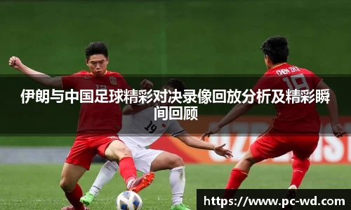 伊朗与中国足球精彩对决录像回放分析及精彩瞬间回顾